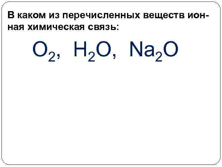 В каком из перечисленных веществ ионная химическая связь: О 2, Н 2 О, Na