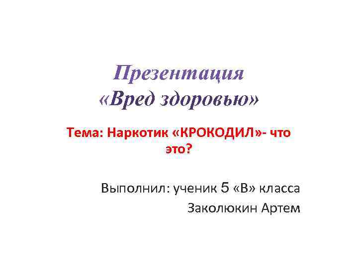 Презентация «Вред здоровью» Тема: Наркотик «КРОКОДИЛ» - что это? Выполнил: ученик 5 «В» класса