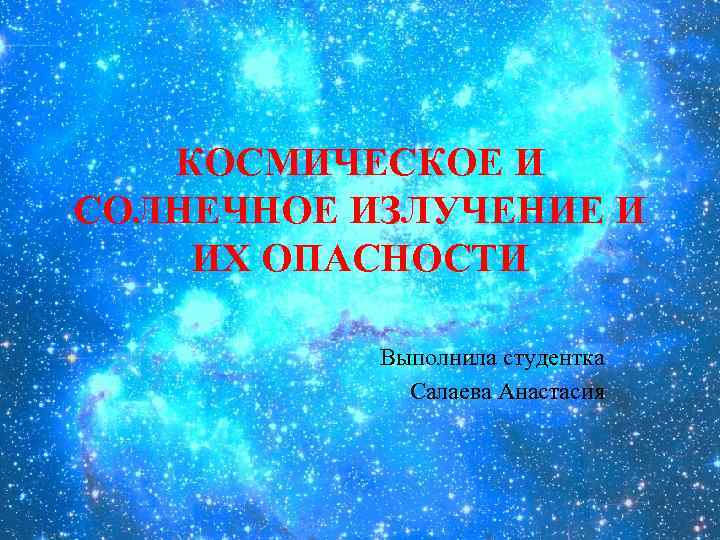 КОСМИЧЕСКОЕ И СОЛНЕЧНОЕ ИЗЛУЧЕНИЕ И ИХ ОПАСНОСТИ Выполнила студентка Салаева Анастасия 