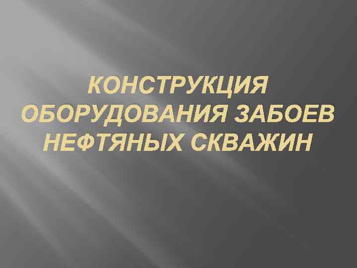 КОНСТРУКЦИЯ ОБОРУДОВАНИЯ ЗАБОЕВ НЕФТЯНЫХ СКВАЖИН 