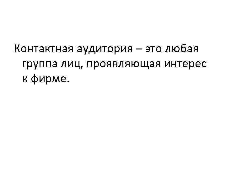 Контактная аудитория – это любая группа лиц, проявляющая интерес к фирме. 