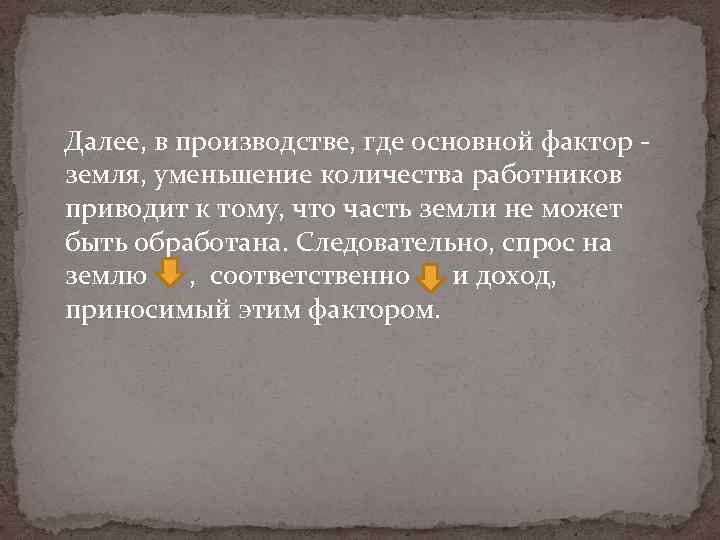 Далее, в производстве, где основной фактор земля, уменьшение количества работников приводит к тому, что