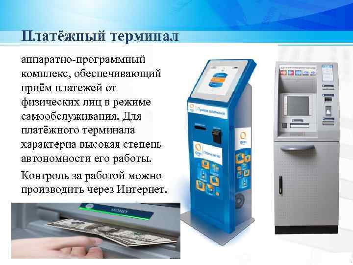 Платёжный терминал аппаратно-программный комплекс, обеспечивающий приём платежей от физических лиц в режиме самообслуживания. Для