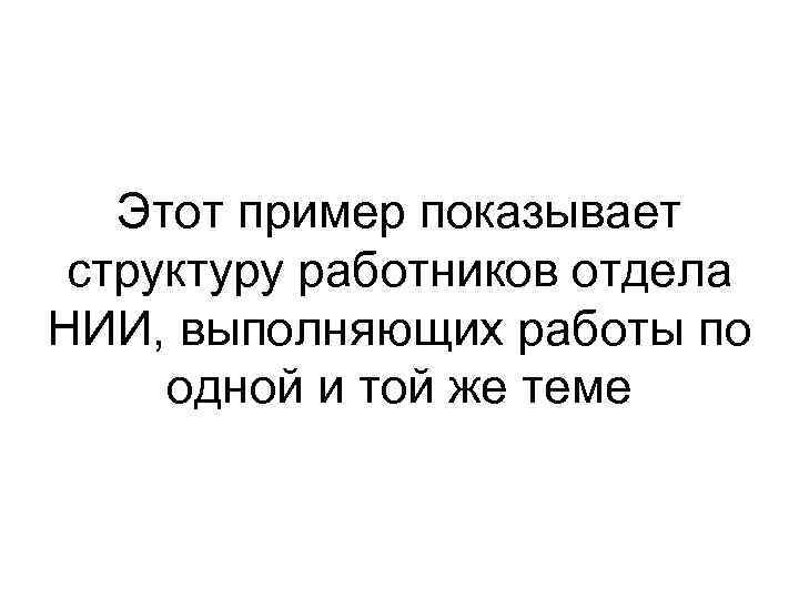 Этот пример показывает структуру работников отдела НИИ, выполняющих работы по одной и той же