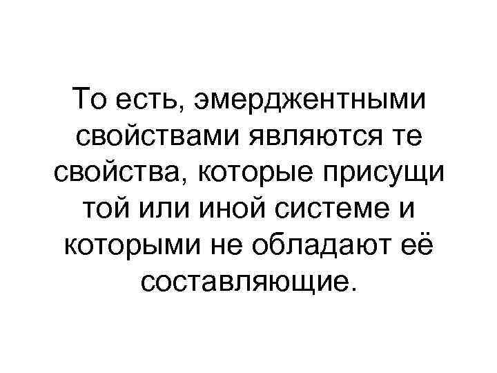 То есть, эмерджентными свойствами являются те свойства, которые присущи той или иной системе и