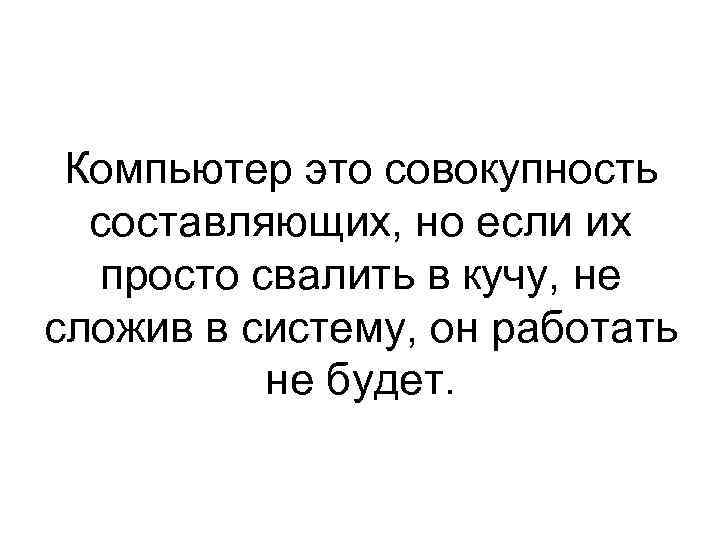 Компьютер это совокупность составляющих, но если их просто свалить в кучу, не сложив в