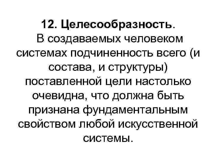 12. Целесообразность. В создаваемых человеком системах подчиненность всего (и состава, и структуры) поставленной цели