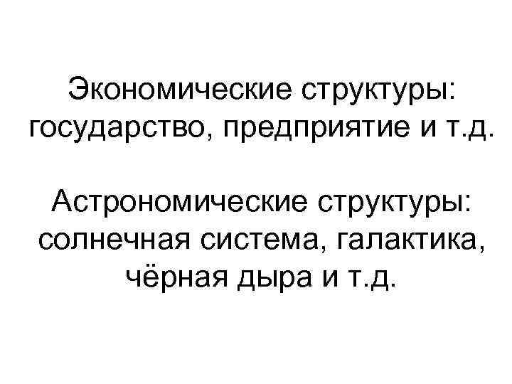 Экономические структуры: государство, предприятие и т. д. Астрономические структуры: солнечная система, галактика, чёрная дыра