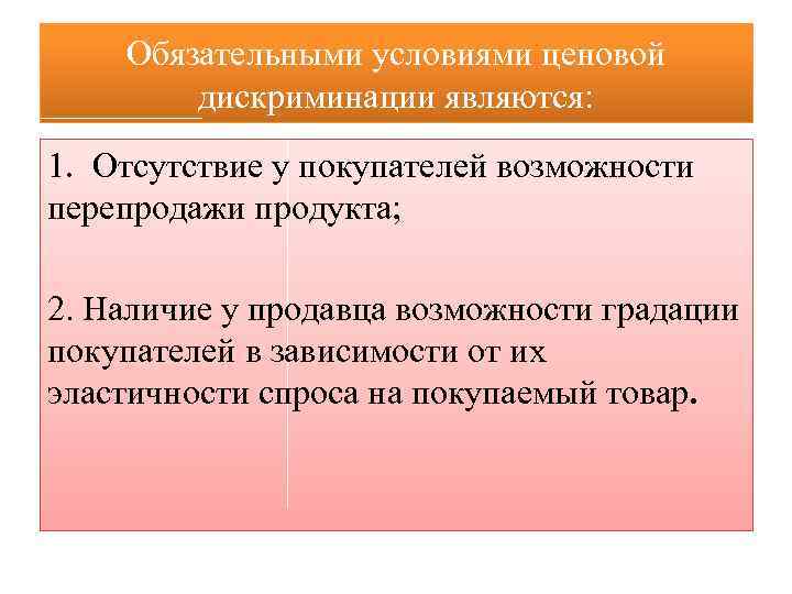 Обязательными условиями ценовой дискриминации являются: 1. Отсутствие у покупателей возможности перепродажи продукта; 2. Наличие