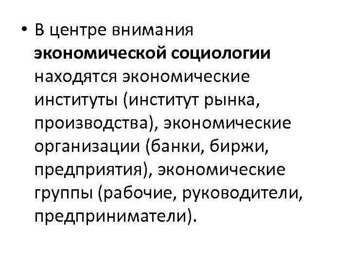  • В центре внимания экономической социологии находятся экономические институты (институт рынка, производства), экономические