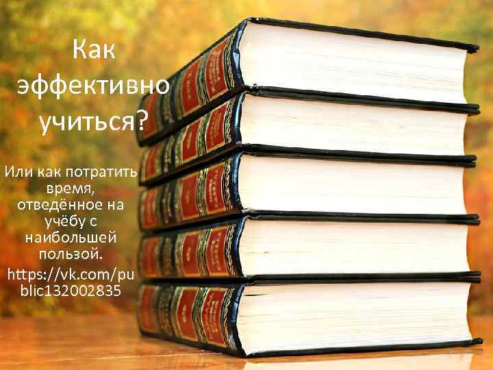 Как эффективно учиться? Или как потратить время, отведённое на учёбу с наибольшей пользой. https: