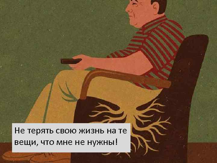 Не терять свою жизнь на те вещи, что мне не нужны! 