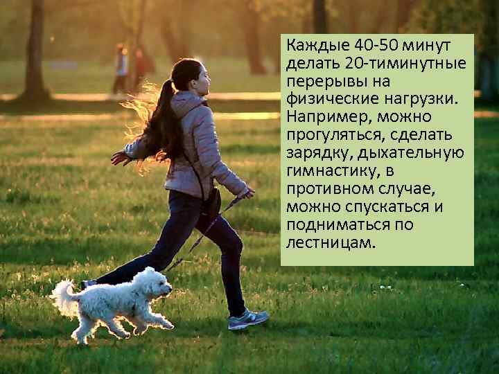 Каждые 40 -50 минут делать 20 -тиминутные перерывы на физические нагрузки. Например, можно прогуляться,