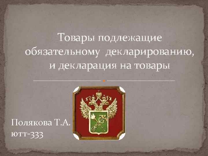 Товары подлежащие обязательному декларированию, и декларация на товары Полякова Т. А. ютт-333 