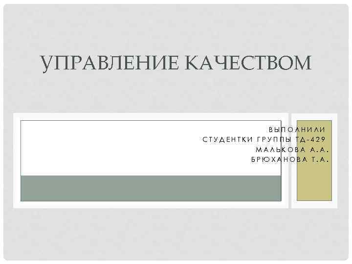 УПРАВЛЕНИЕ КАЧЕСТВОМ ВЫПОЛНИЛИ СТУДЕНТКИ ГРУППЫ ТД-429 МАЛЬКОВА А. А. БРЮХАНОВА Т. А. 