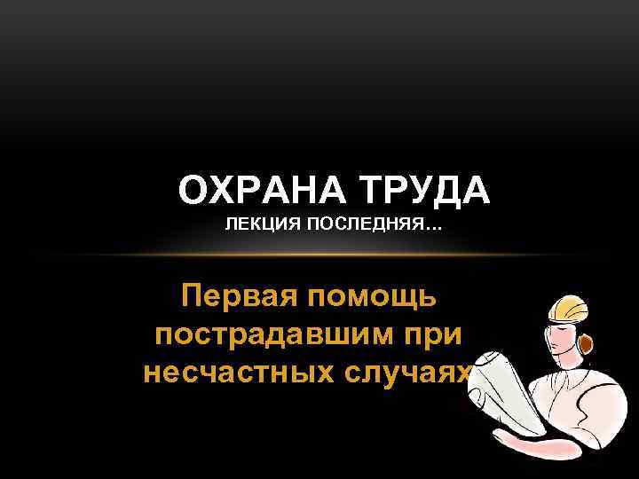 ОХРАНА ТРУДА ЛЕКЦИЯ ПОСЛЕДНЯЯ… Первая помощь пострадавшим при несчастных случаях 