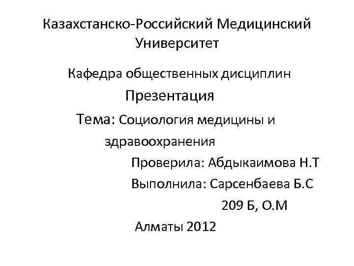 Казахстанско-Российский Медицинский Университет Кафедра общественных дисциплин Презентация Тема: Социология медицины и здравоохранения Проверила: Абдыкаимова