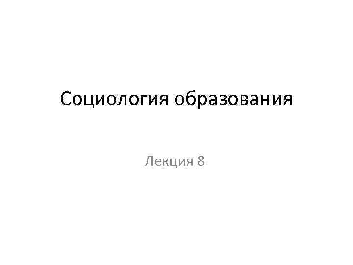 Социология образования Лекция 8 