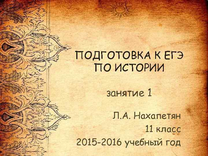 ПОДГОТОВКА К ЕГЭ ПО ИСТОРИИ занятие 1 Л. А. Нахапетян 11 класс 2015 -2016