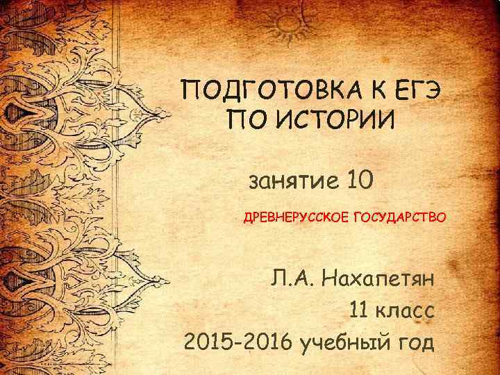 ПОДГОТОВКА К ЕГЭ ПО ИСТОРИИ занятие 10 ДРЕВНЕРУССКОЕ ГОСУДАРСТВО Л. А. Нахапетян 11 класс