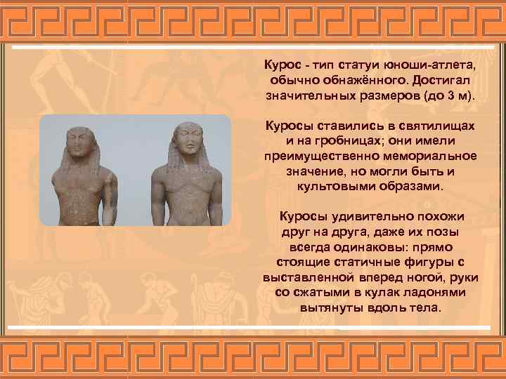 Курос - тип статуи юноши-атлета, обычно обнажённого. Достигал значительных размеров (до 3 м). Куросы