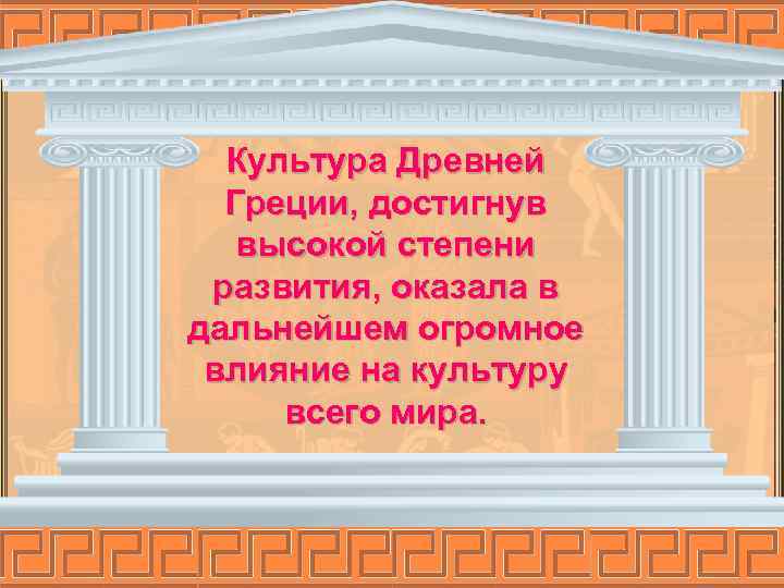 Культура Древней Греции, достигнув высокой степени развития, оказала в дальнейшем огромное влияние на культуру