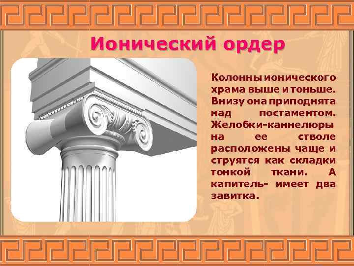 Ионический ордер Колонны ионического храма выше и тоньше. Внизу она приподнята над постаментом. Желобки-каннелюры