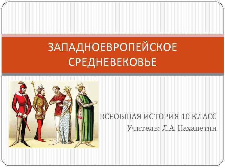 ЗАПАДНОЕВРОПЕЙСКОЕ СРЕДНЕВЕКОВЬЕ ВСЕОБЩАЯ ИСТОРИЯ 10 КЛАСС Учитель: Л. А. Нахапетян 