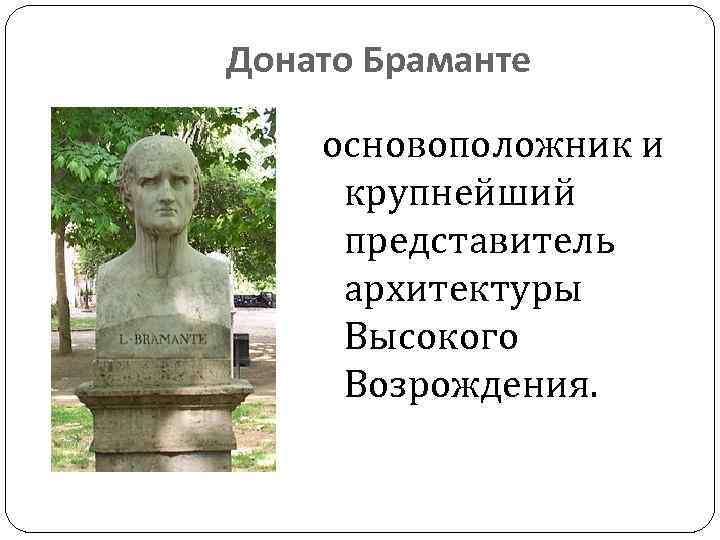 Донато Браманте основоположник и крупнейший представитель архитектуры Высокого Возрождения. 