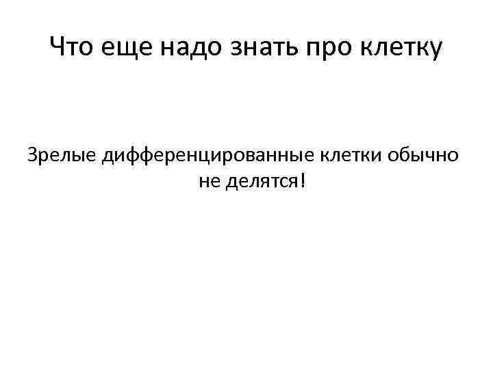 Что еще надо знать про клетку Зрелые дифференцированные клетки обычно не делятся! 