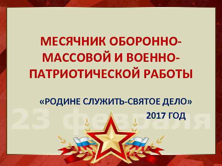 МЕСЯЧНИК ОБОРОННОМАССОВОЙ И ВОЕННОПАТРИОТИЧЕСКОЙ РАБОТЫ «РОДИНЕ СЛУЖИТЬ-СВЯТОЕ ДЕЛО» 2017 ГОД 