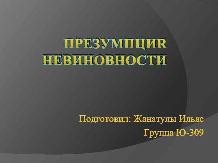 ПРЕЗУМПЦИЯ НЕВИНОВНОСТИ Подготовил: Жанатулы Ильяс Группа Ю-309 