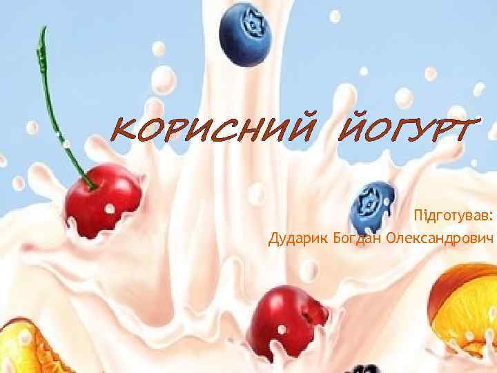 КОРИСНИЙ ЙОГУРТ Підготував: Дударик Богдан Олександрович 