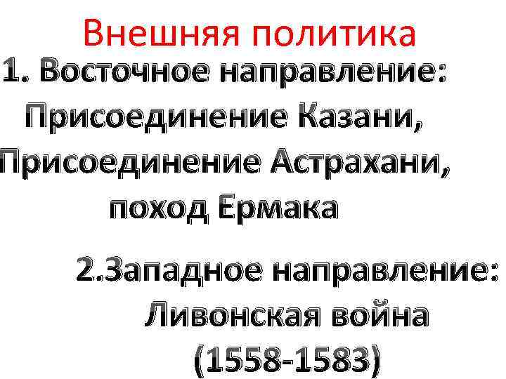 Внешняя политика 1. Восточное направление: Присоединение Казани, Присоединение Астрахани, поход Ермака 2. Западное направление: