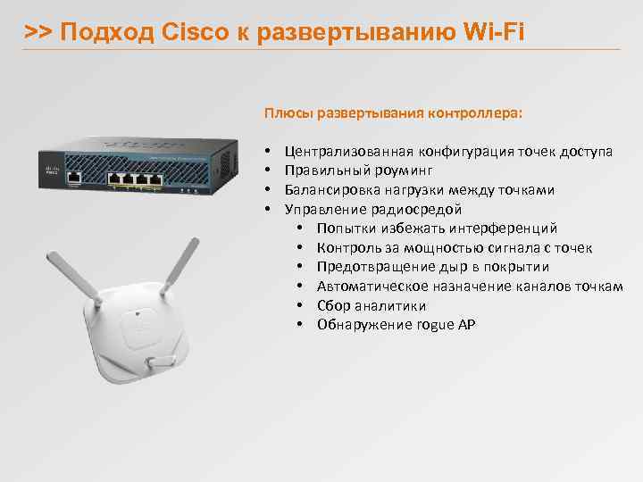 >> Подход Cisco к развертыванию Wi-Fi Плюсы развертывания контроллера: • • Централизованная конфигурация точек