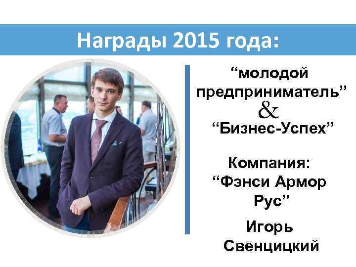 Награды 2015 года: “молодой предприниматель” “Бизнес-Успех” Компания: “Фэнси Армор Рус” Игорь Свенцицкий 