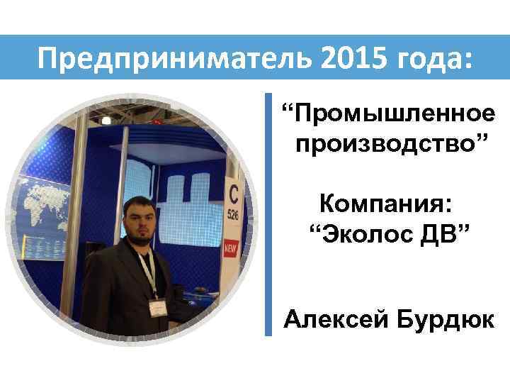 Предприниматель 2015 года: “Промышленное производство” Компания: “Эколос ДВ” Алексей Бурдюк 