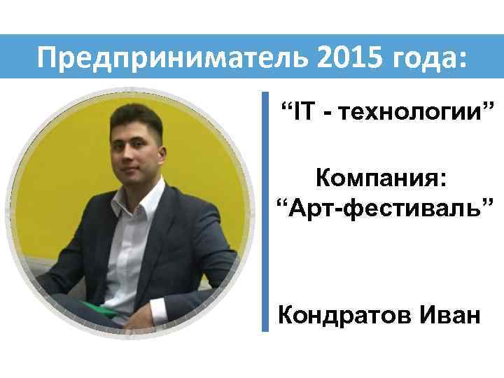 Предприниматель 2015 года: “IT - технологии” Компания: “Арт-фестиваль” Кондратов Иван 