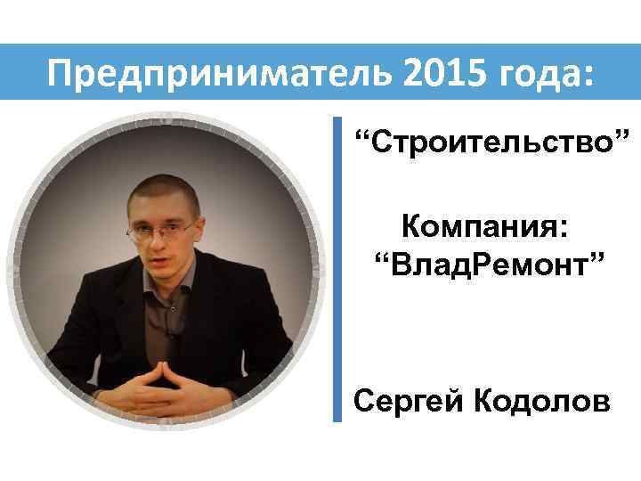 Предприниматель 2015 года: “Строительство” Компания: “Влад. Ремонт” Сергей Кодолов 