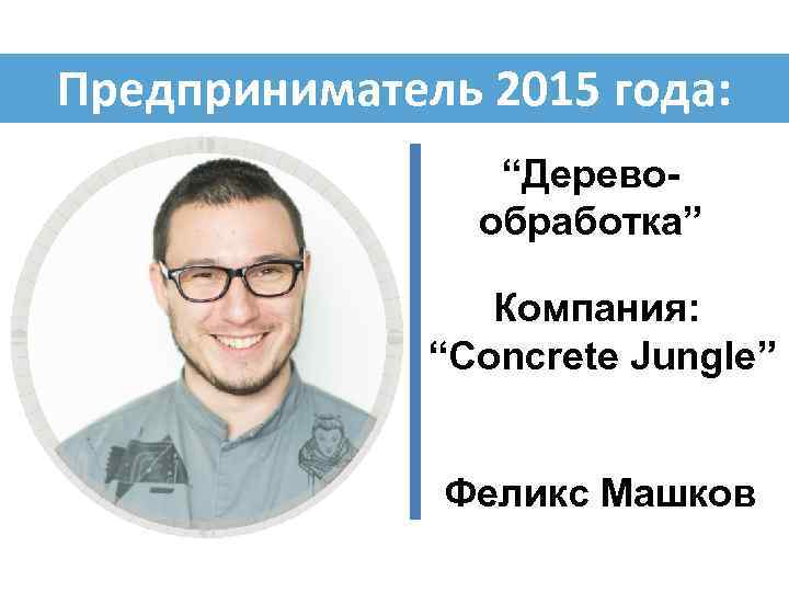 Предприниматель 2015 года: “Деревообработка” Компания: “Concrete Jungle” Феликс Машков 