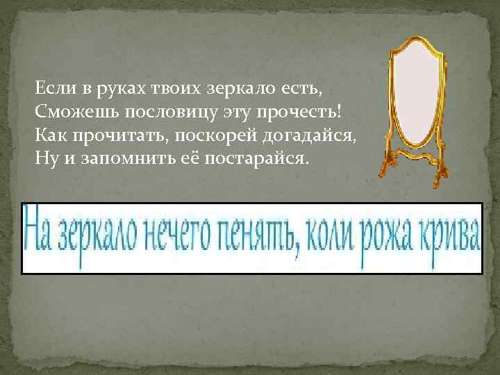 Если в руках твоих зеркало есть, Сможешь пословицу эту прочесть! Как прочитать, поскорей догадайся,