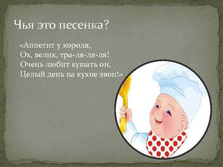 Чья это песенка? «Аппетит у короля, Ох, велик, тра-ля-ля-ля! Очень любит кушать он, Целый