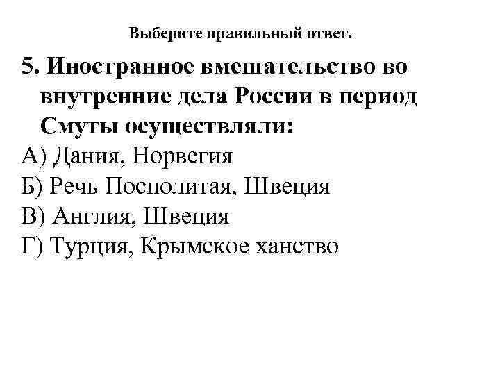 Выберите правильный ответ. 5. Иностранное вмешательство во внутренние дела России в период Смуты осуществляли: