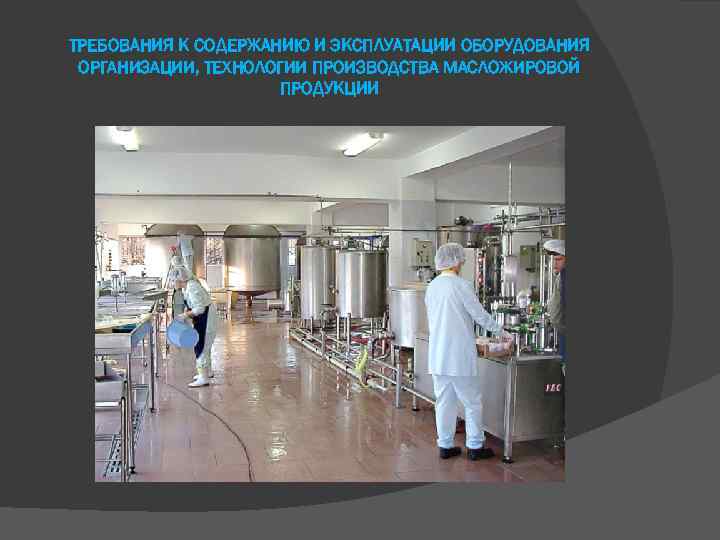 ТРЕБОВАНИЯ К СОДЕРЖАНИЮ И ЭКСПЛУАТАЦИИ ОБОРУДОВАНИЯ ОРГАНИЗАЦИИ, ТЕХНОЛОГИИ ПРОИЗВОДСТВА МАСЛОЖИРОВОЙ ПРОДУКЦИИ 