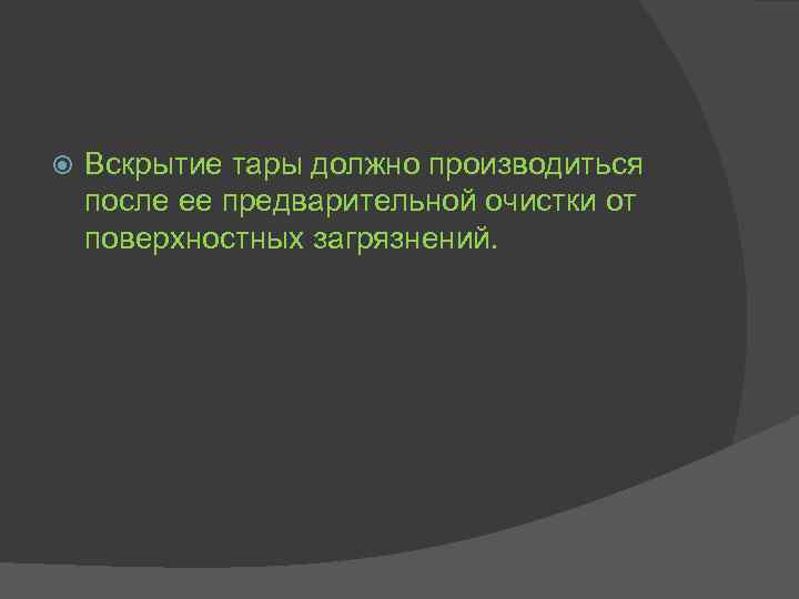  Вскрытие тары должно производиться после ее предварительной очистки от поверхностных загрязнений. 