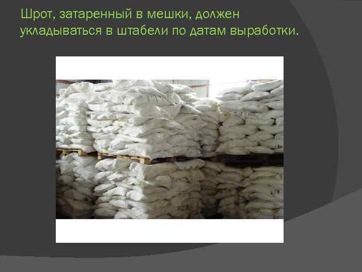 Шрот, затаренный в мешки, должен укладываться в штабели по датам выработки. 