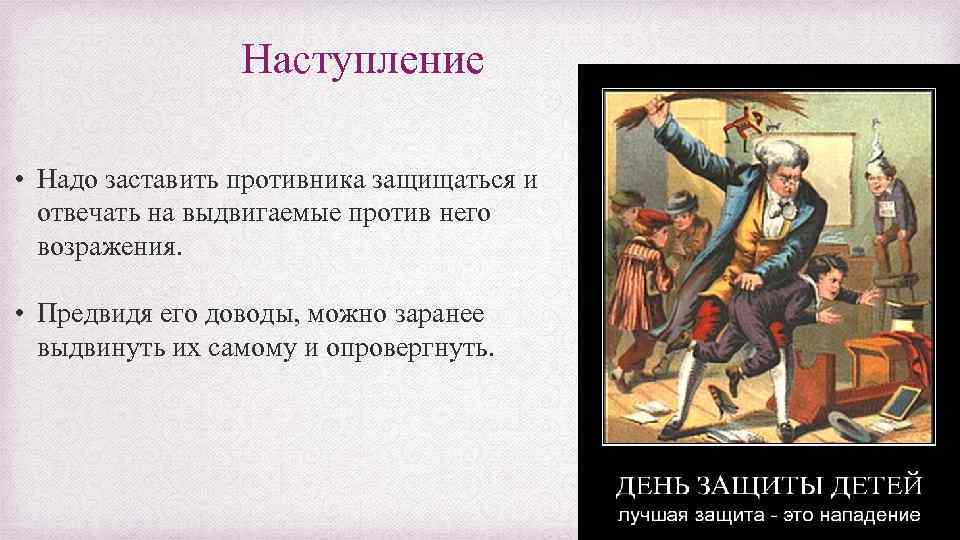 Наступление • Надо заставить противника защищаться и отвечать на выдвигаемые против него возражения. •