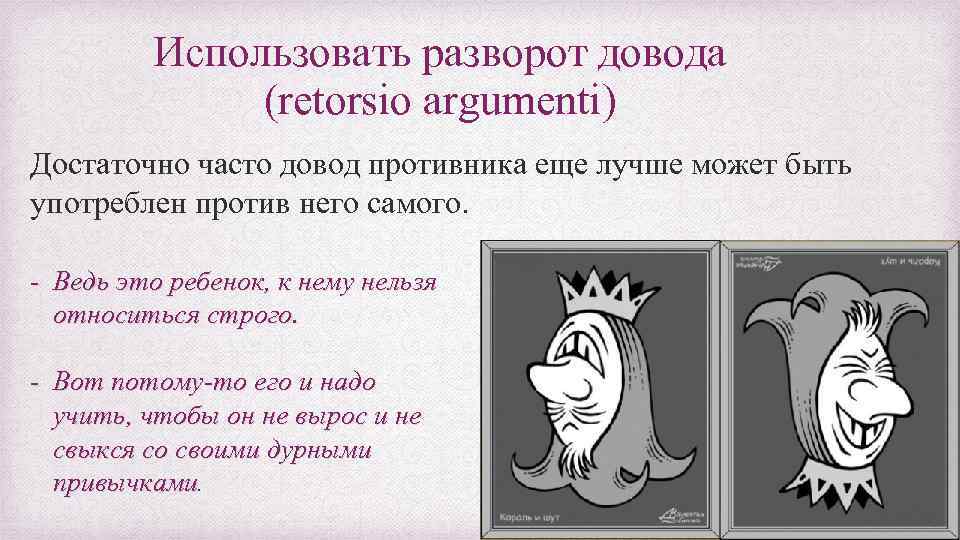 Использовать разворот довода (retorsio argumenti) Достаточно часто довод противника еще лучше может быть употреблен