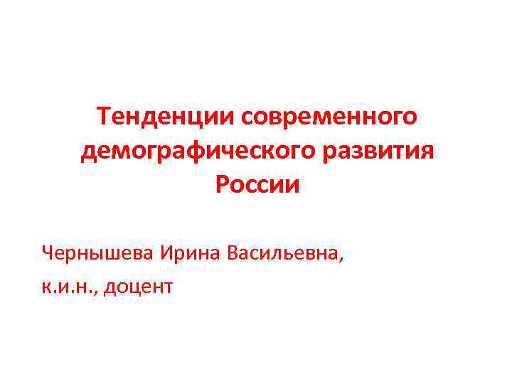 Тенденции современного демографического развития России Чернышева Ирина Васильевна, к. и. н. , доцент 