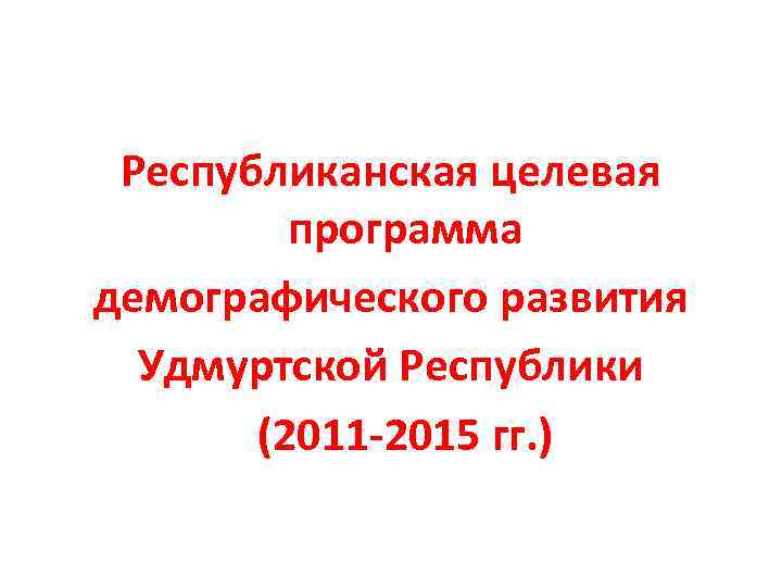 Республиканская целевая программа демографического развития Удмуртской Республики (2011 -2015 гг. ) 